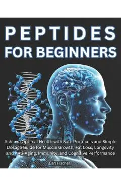 Peptides for Beginners: Achieve Optimal Health with Safe Protocols and Simple Dosage Guide for Muscle Growth, Fat Loss, Longevity and Anti-Agi - Earl Fischer