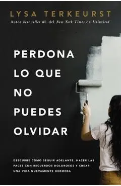 Perdona Lo Que No Puedes Olvidar: Descubre C�mo Seguir Adelante, Hacer Las Paces Con Recuerdos Dolorosos Y Crear Una Vida Nuevamente Hermosa - Lysa Terkeurst