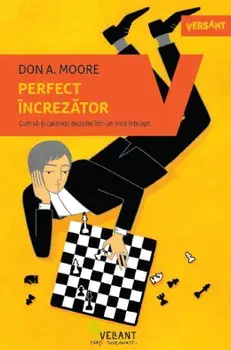 Perfect increzator. Cum sa-ti calibrezi deciziile intr-un mod intelept/Don A. Moore
