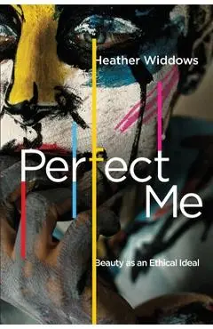 Perfect Me: Beauty as an Ethical Ideal - Heather Widdows