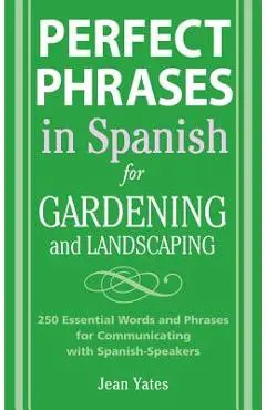 Perfect Phrases in Spanish for Gardening and Landscaping: 500 + Essential Words and Phrases for Communicating with Spanish-Speakers - Jean Yates