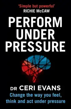 Perform Under Pressure. Change the Way You Feel, Think and Act Under Pressure, Paperback/Ceri Evans
