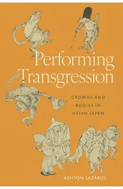 Performing Transgression: Crowds and Bodies in Heian Japan - Ashton Lazarus
