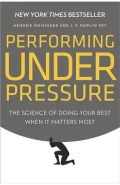 Performing Under Pressure: The Science of Doing Your Best When It Matters Most - Hendrie Weisinger
