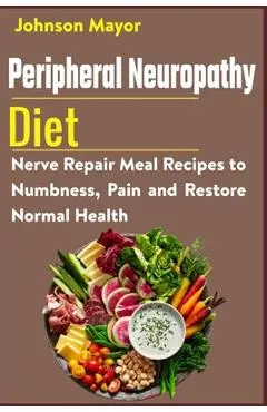Peripheral Neuropathy Diet: Nerve Repair Meal Recipes to Numbness, Pain and Restore Normal Health - Johnson Mayor
