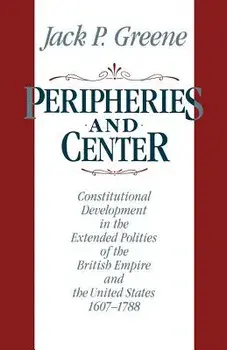 Peripheries and Center: Constitutional Development in the Extended Polities of the British Empire and the United States, 1607-1788/Jack P. Greene
