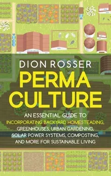 Permaculture: An Essential Guide to Incorporating Backyard Homesteading, Greenhouses, Urban Gardening, Solar Power Systems, Composti/Dion Rosser