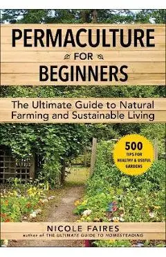 Permaculture for Beginners: The Ultimate Guide to Natural Farming and Sustainable Living - Nicole Faires