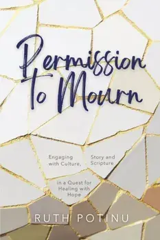 Permission to Mourn: Engaging with Culture, Story and Scripture in a Quest for Healing with Hope, Paperback/Ruth Potinu