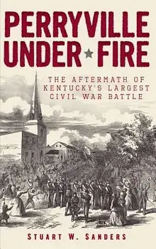Perryville Under Fire: The Aftermath of Kentucky's Largest Civil War Battle, Hardcover/Stuart W. Sanders