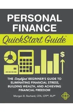 Personal Finance QuickStart Guide: The Simplified Beginner's Guide to Eliminating Financial Stress, Building Wealth, and Achieving Financial Freedom - Morgen Rochard Cfa Cfp Rlp