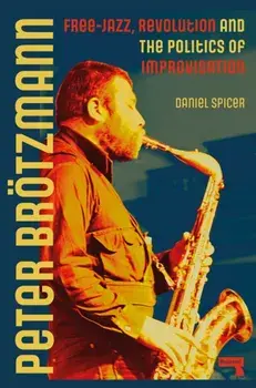Peter Broetzmann. Free-Jazz, Revolution and the Politics of Improvisation, Paperback/Daniel Spicer