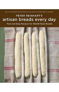 Peter Reinhart's Artisan Breads Every Day: Fast and Easy Recipes for World-Class Breads - Peter Reinhart