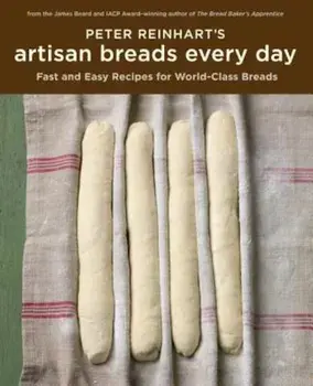 Peter Reinhart's Artisan Breads Every Day: Fast and Easy Recipes for World-Class Breads, Hardcover/Peter Reinhart