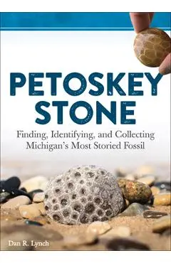 Petoskey Stone: Finding, Identifying, and Collecting Michigan's Most Storied Fossil - Dan R. Lynch