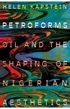 Petroforms: Oil and the Shaping of Nigerian Aesthetics - Helen Kapstein
