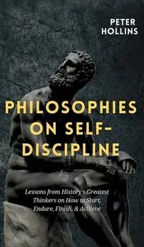 Philosophies on Self-Discipline: Lessons from History's Greatest Thinkers on How to Start, Endure, Finish, & Achieve, Hardcover/Peter Hollins