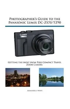 Photographer's Guide to the Panasonic Lumix DC-ZS70/TZ90: Getting the Most from this Compact Travel Zoom Camera - Alexander S. White