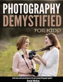 Photography Demystified - For Kids!: A Kid's Guide and Parents Resource to Fun and Learning Photography Together, Paperback/David McKay