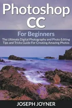 Photoshop CC For Beginners: The Ultimate Digital Photography and Photo Editing Tips and Tricks Guide For Creating Amazing Photos, Paperback/Joseph Joyner