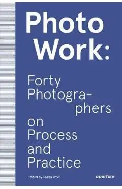 PhotoWork: Forty Photographers on Process and Practice - Sasha Wolf