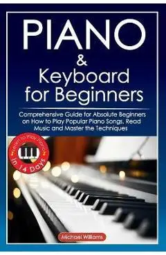 Piano and Keyboard for Beginners: Comprehensive Guide for Absolute Beginners on How to Play Popular Piano Songs, Read Music and Master the Techniques - Michael Williams