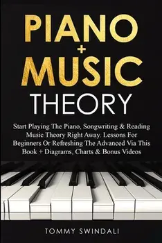 Piano Music Theory: Start Playing The Piano, Songwriting & Reading Music Theory Right Away. Lessons For Beginners Or Refreshing The Advanc/Tommy Swindali