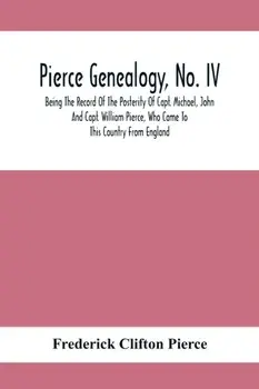 Pierce Genealogy, No. Iv: Being The Record Of The Posterity Of Capt. Michael, John And Capt. William Pierce, Who Came To This Country From Engla/Frederick Clifton Pierce