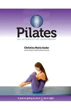 Pilates An Interactive Workbook: If You're Going To Do It, Do It Right - Christina Maria Gadar