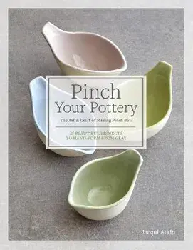 Pinch Your Pottery: The Art & Craft of Making Pinch Pots - 35 Beautiful Projects to Hand-Form from Clay, Hardcover/Jacqui Atkin