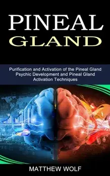 Pineal Gland: Purification and Activation of the Pineal Gland (Psychic Development and Pineal Gland Activation Techniques)/Matthew Wolf