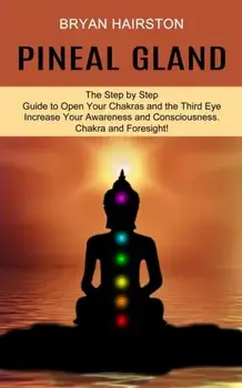 Pineal Gland: The Step by Step Guide to Open Your Chakras and the Third Eye (Increase Your Awareness and Consciousness. Chakra and F/Bryan Hairston