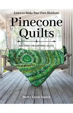 Pinecone Quilts: Keeping Tradition Alive, Learn to Make Your Own Heirloom - Betty Ford-smith