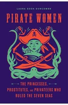 Pirate Women: The Princesses, Prostitutes, and Privateers Who Ruled the Seven Seas - Laura Sook Duncombe