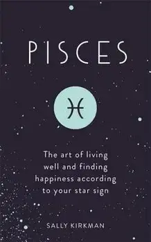 Pisces: The Art of Living Well and Finding Happiness According to Your Star Sign, Hardcover/Sally Kirkman