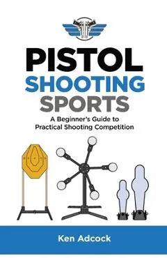 Pistol Shooting Sports: A Beginner's Guide to Practical Shooting Competition - Ken Adcock