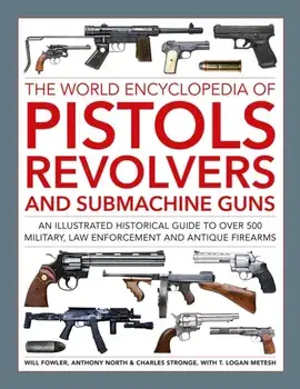 Pistols, Revolvers and Submachine Guns, The World Encyclopedia of. An illustrated historical reference to over 500 military, law enforcement and antique firearms, Hardback/Logan Metesh