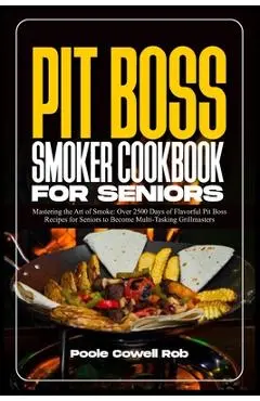 Pit Boss Smoker Cookbook for Seniors: Mastering the Art of Smoke: Over 2500 Days of Flavorful Pit Boss Recipes for Seniors to Become Multi-Tasking Gri - Poole Cowell Rob