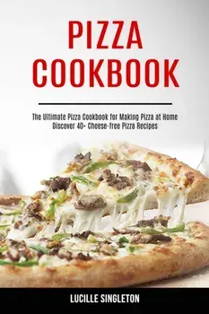 Pizza Cookbook: The Ultimate Pizza Cookbook for Making Pizza at Home (Discover 40 Cheese-free Pizza Recipes), Paperback/Lucille Singleton