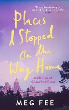 Places I Stopped on the Way Home: A Memoir of Chaos and Grace, Paperback/Meg Fee