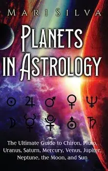 Planets in Astrology: The Ultimate Guide to Chiron, Pluto, Uranus, Saturn, Mercury, Venus, Jupiter, Neptune, the Moon, and Sun, Hardcover/Mari Silva