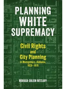 Planning White Supremacy. Civil Rights and City Planning in Montgomery, Alabama, 1920–1970, Paperback/Rebecca Coleen Retzlaff