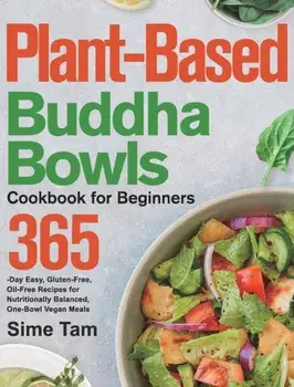Plant-Based Buddha Bowls Cookbook for Beginners: 365-Day Easy, Gluten-Free, Oil-Free Recipes for Nutritionally Balanced, One- Bowl Vegan Meals/Sime Tam