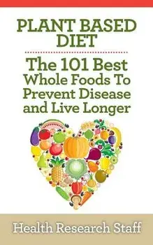 Plant Based Diet: The 101 Best Whole Foods to Prevent Disease and Live Longer, Paperback/Health Research Staff
