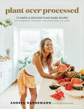 Plant Over Processed: 75 Simple & Delicious Plant-Based Recipes for Nourishing Your Body and Eating from the Earth/Andrea Hannemann