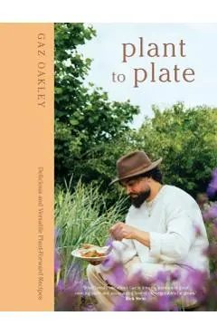 Plant to Plate: Delicious and Versatile Plant-Forward Recipes - Gaz Oakley