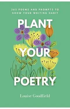 Plant Your Poetry: 365 Poems and Prompts to Grow Your Writing Habit - Louise Goodfield