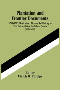 Plantation And Frontier Documents; 1649-1863 Illustrative Of Industrial History In The Colonial & Ante Bellum South (Volume Ii)/Ulrich B. Phillips