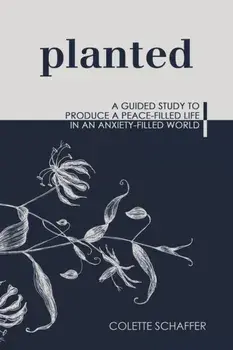 Planted: A Guided Study to Produce a Peace-Filled Life in an Anxiety-Filled World, Paperback/Colette Schaffer