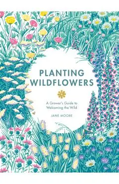 Planting Wildflowers: A Grower's Guide - Moore Jane